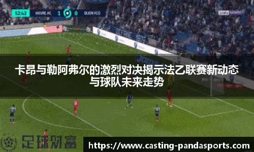 卡昂与勒阿弗尔的激烈对决揭示法乙联赛新动态与球队未来走势